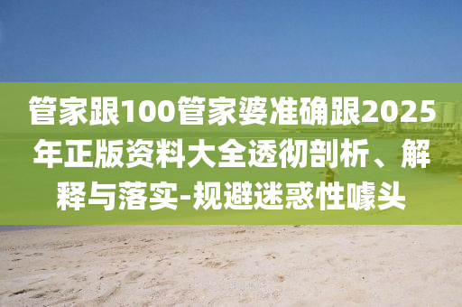 管家跟100管家婆準確跟2025年正版資料大全透徹剖析、解釋與落實-規避迷惑性噱頭